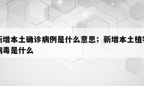 新增本土确诊病例是什么意思；新增本土植物病毒是什么