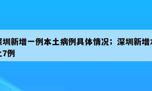 深圳新增一例本土病例具体情况；深圳新增本土7例
