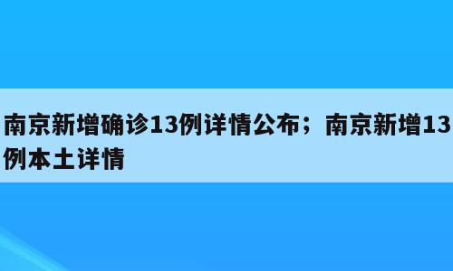 南京新增确诊13例详情公布；南京新增13例本土详情