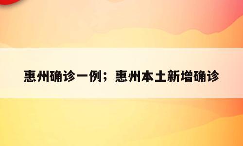 惠州确诊一例；惠州本土新增确诊