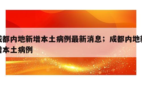 成都内地新增本土病例最新消息；成都内地新增本土病例