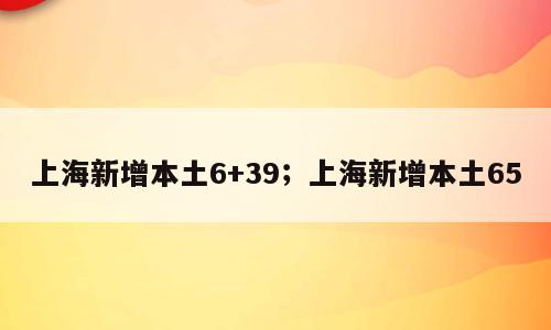 上海新增本土6+39；上海新增本土65