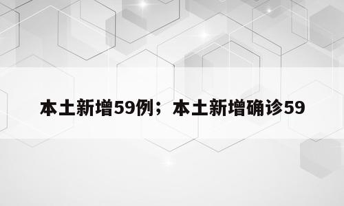 本土新增59例；本土新增确诊59