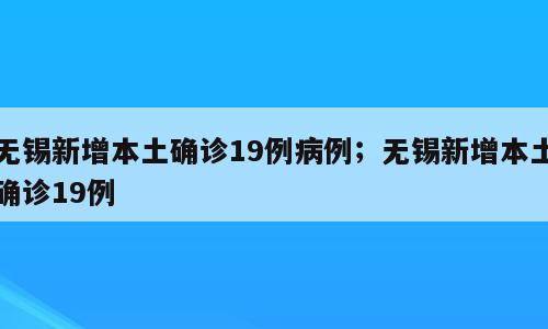 无锡新增本土确诊19例病例；无锡新增本土确诊19例