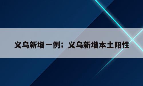 义乌新增一例；义乌新增本土阳性