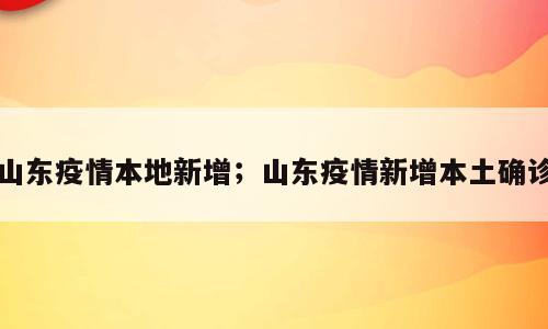 山东疫情本地新增；山东疫情新增本土确诊