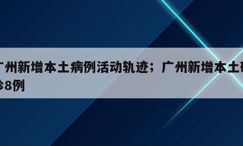 广州新增本土病例活动轨迹；广州新增本土确诊8例