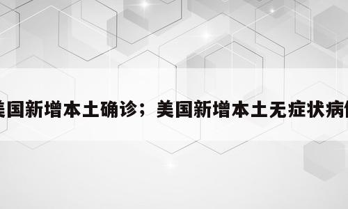 美国新增本土确诊；美国新增本土无症状病例