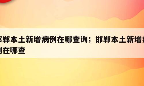 邯郸本土新增病例在哪查询；邯郸本土新增病例在哪查