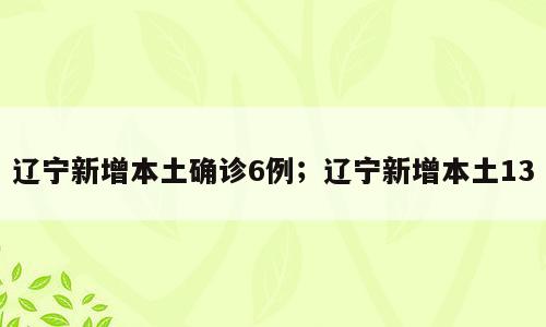 辽宁新增本土确诊6例；辽宁新增本土13
