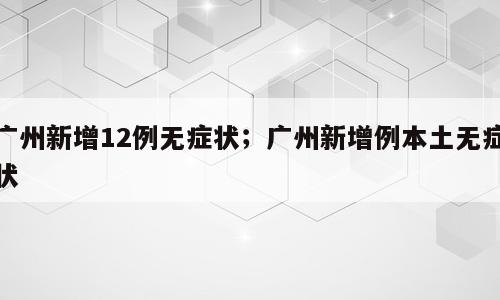 广州新增12例无症状；广州新增例本土无症状
