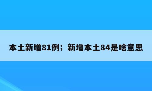 本土新增81例；新增本土84是啥意思