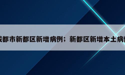 成都市新都区新增病例；新都区新增本土病例
