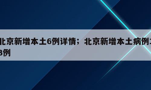 北京新增本土6例详情；北京新增本土病例13例