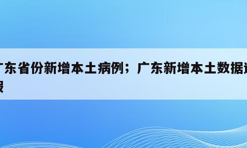 广东省份新增本土病例；广东新增本土数据造假