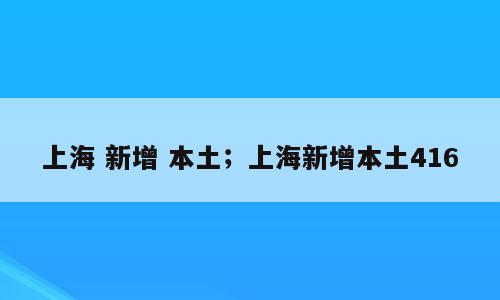 上海 新增 本土；上海新增本土416