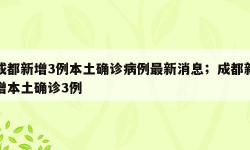 成都新增3例本土确诊病例最新消息；成都新增本土确诊3例