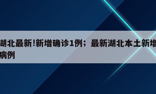 湖北最新!新增确诊1例；最新湖北本土新增病例