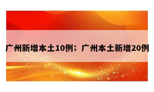 广州新增本土10例；广州本土新增20例