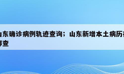 山东确诊病例轨迹查询；山东新增本土病历在哪查