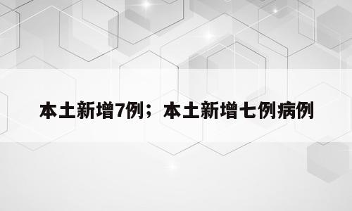 本土新增7例；本土新增七例病例