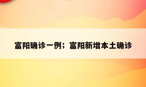 富阳确诊一例；富阳新增本土确诊