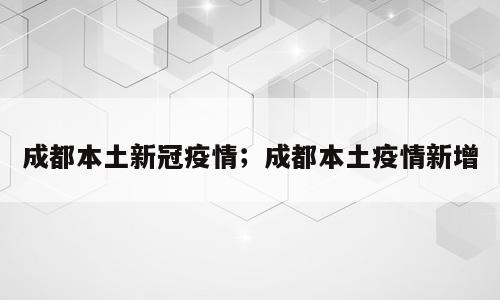 成都本土新冠疫情；成都本土疫情新增