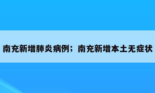 南充新增肺炎病例；南充新增本土无症状