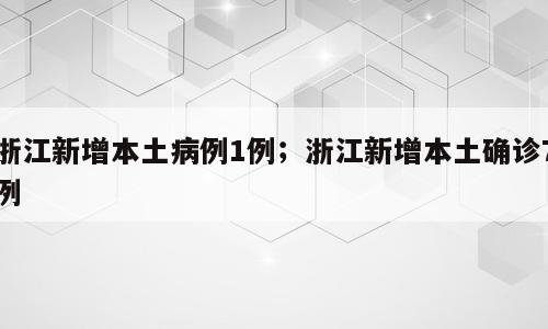 浙江新增本土病例1例；浙江新增本土确诊7例