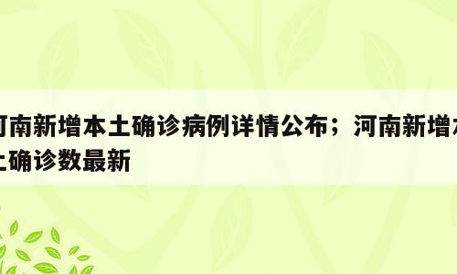 河南新增本土确诊病例详情公布；河南新增本土确诊数最新