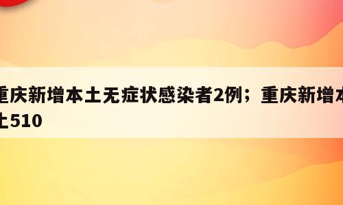 重庆新增本土无症状感染者2例；重庆新增本土510