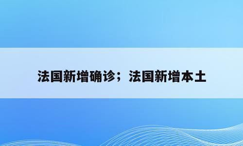 法国新增确诊；法国新增本土