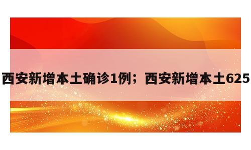 西安新增本土确诊1例；西安新增本土625