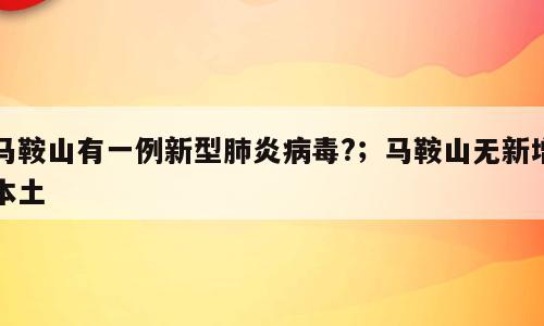 马鞍山有一例新型肺炎病毒?；马鞍山无新增本土