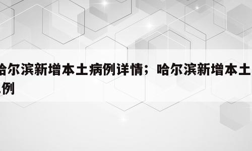 哈尔滨新增本土病例详情；哈尔滨新增本土31例