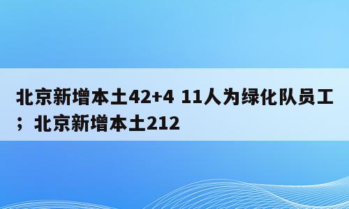 北京新增本土42+4 11人为绿化队员工；北京新增本土212