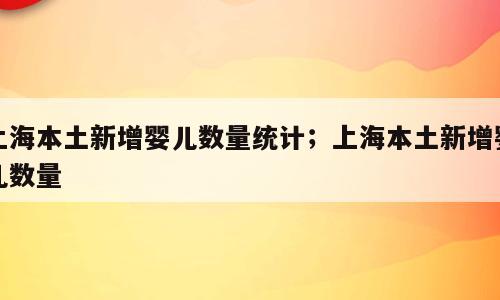 上海本土新增婴儿数量统计；上海本土新增婴儿数量