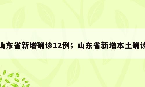 山东省新增确诊12例；山东省新增本土确诊