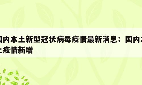 国内本土新型冠状病毒疫情最新消息；国内本土疫情新增