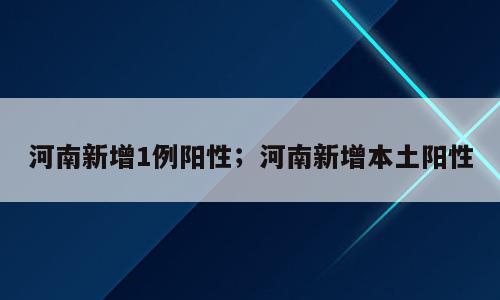 河南新增1例阳性；河南新增本土阳性