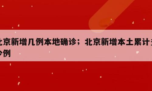 北京新增几例本地确诊；北京新增本土累计多少例