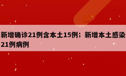 新增确诊21例含本土15例；新增本土感染21例病例