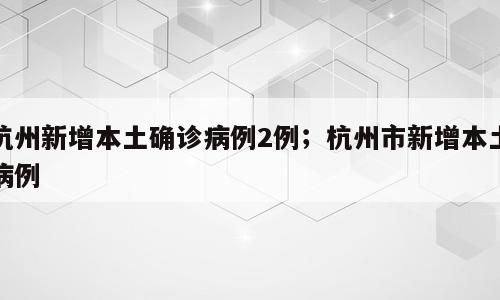 杭州新增本土确诊病例2例；杭州市新增本土病例