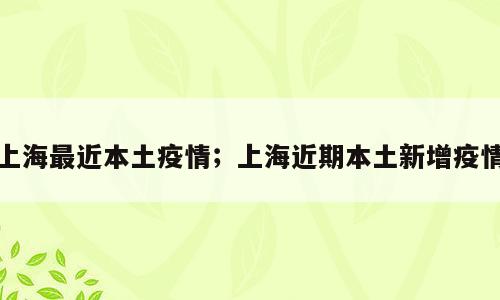 上海最近本土疫情；上海近期本土新增疫情