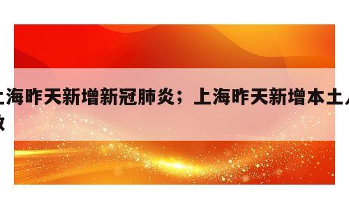上海昨天新增新冠肺炎；上海昨天新增本土人数