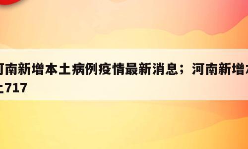 河南新增本土病例疫情最新消息；河南新增本土717