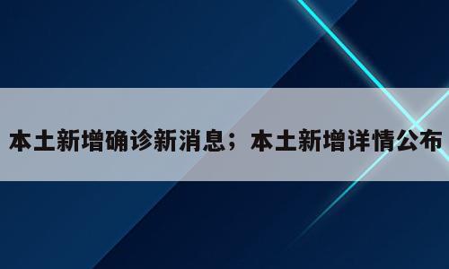 本土新增确诊新消息；本土新增详情公布