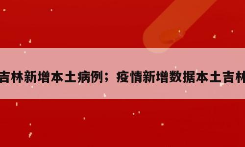 吉林新增本土病例；疫情新增数据本土吉林
