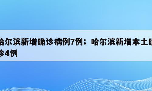 哈尔滨新增确诊病例7例；哈尔滨新增本土确诊4例