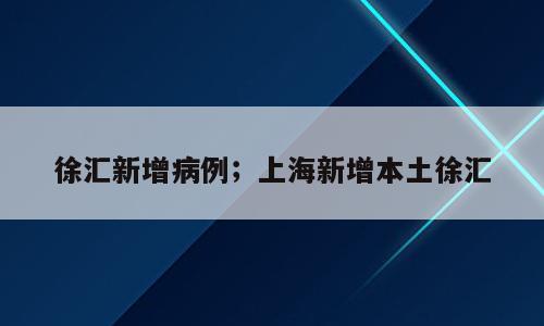 徐汇新增病例；上海新增本土徐汇